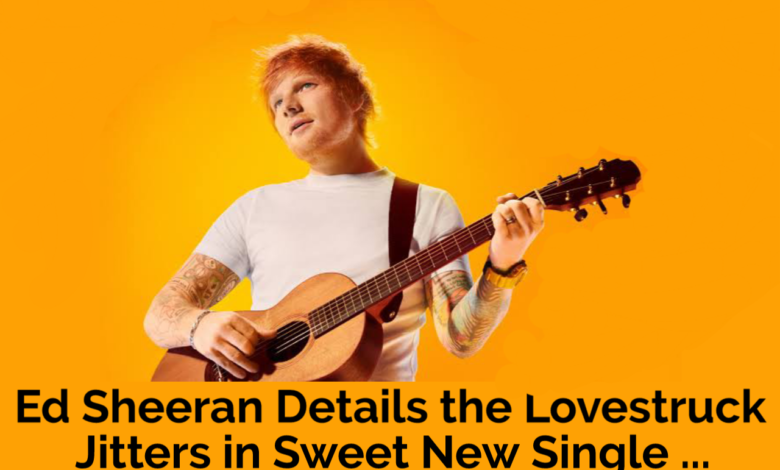 Ed Sheeran Details the Lovestruck Jitters in Sweet New Single